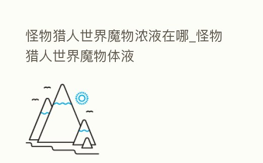 怪物獵人世界魔物濃液在哪_怪物獵人世界魔物體液