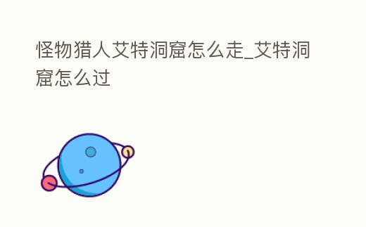 怪物獵人艾特洞窟怎么走_艾特洞窟怎么過