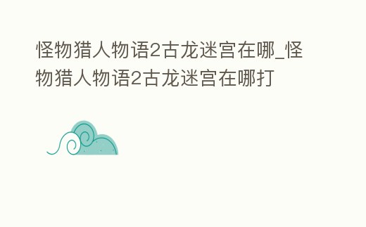 怪物獵人物語2古龍迷宮在哪_怪物獵人物語2古龍迷宮在哪打