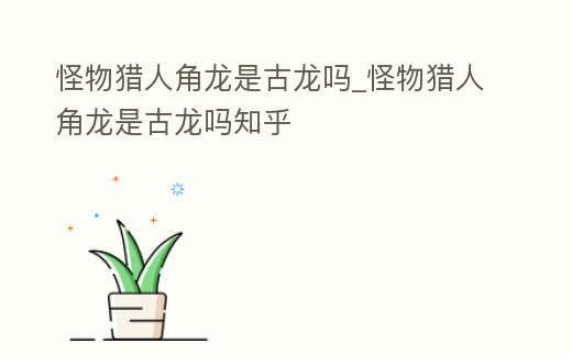 怪物獵人角龍是古龍嗎_怪物獵人角龍是古龍嗎知乎