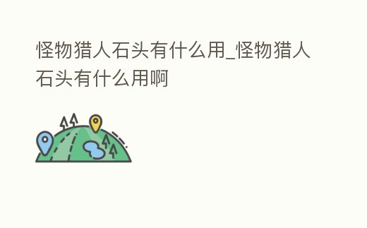 怪物獵人石頭有什么用_怪物獵人石頭有什么用啊