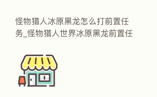怪物獵人冰原黑龍?jiān)趺创蚯爸萌蝿?wù)_怪物獵人世界冰原黑龍前置任務(wù)怎么打