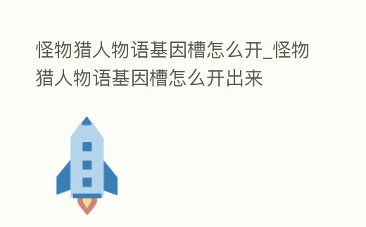 怪物獵人物語基因槽怎么開_怪物獵人物語基因槽怎么開出來