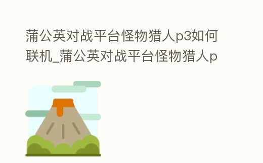 蒲公英對戰(zhàn)平臺怪物獵人p3如何聯(lián)機_蒲公英對戰(zhàn)平臺怪物獵人p3如何聯(lián)機