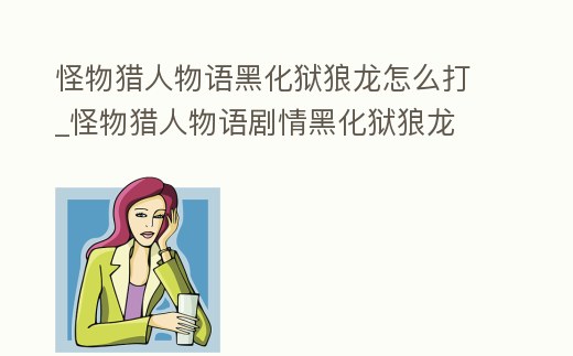怪物獵人物語黑化獄狼龍怎么打_怪物獵人物語劇情黑化獄狼龍