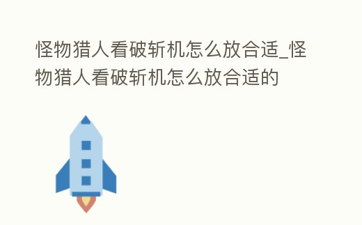 怪物獵人看破斬機(jī)怎么放合適_怪物獵人看破斬機(jī)怎么放合適的