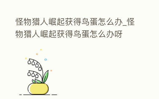 怪物獵人崛起獲得鳥蛋怎么辦_怪物獵人崛起獲得鳥蛋怎么辦呀