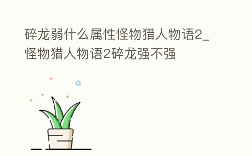 碎龍弱什么屬性怪物獵人物語2_怪物獵人物語2碎龍強(qiáng)不強(qiáng)