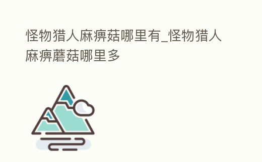 怪物獵人麻痹菇哪里有_怪物獵人麻痹蘑菇哪里多