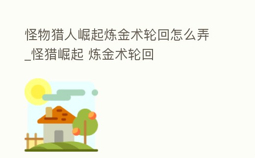 怪物獵人崛起煉金術(shù)輪回怎么弄_怪獵崛起 煉金術(shù)輪回