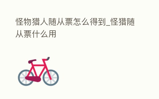 怪物獵人隨從票怎么得到_怪獵隨從票什么用