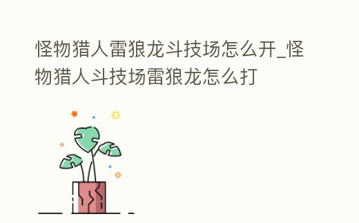怪物獵人雷狼龍斗技場怎么開_怪物獵人斗技場雷狼龍怎么打