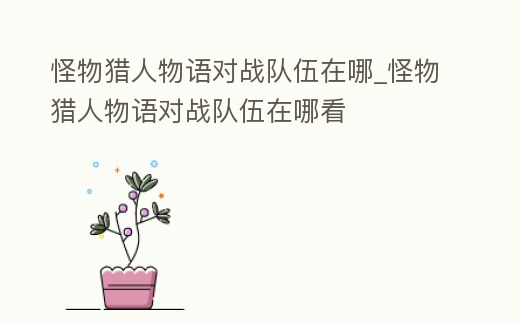 怪物獵人物語對戰(zhàn)隊(duì)伍在哪_怪物獵人物語對戰(zhàn)隊(duì)伍在哪看