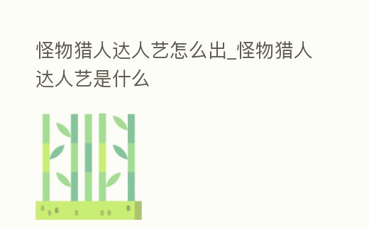 怪物獵人達人藝怎么出_怪物獵人達人藝是什么