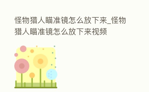 怪物獵人瞄準(zhǔn)鏡怎么放下來(lái)_怪物獵人瞄準(zhǔn)鏡怎么放下來(lái)視頻