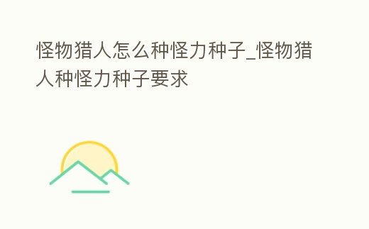 怪物獵人怎么種怪力種子_怪物獵人種怪力種子要求