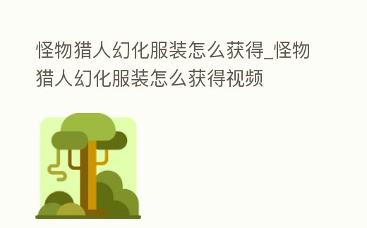 怪物獵人幻化服裝怎么獲得_怪物獵人幻化服裝怎么獲得視頻