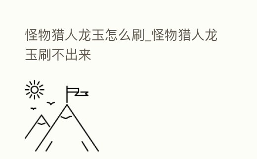 怪物獵人龍玉怎么刷_怪物獵人龍玉刷不出來