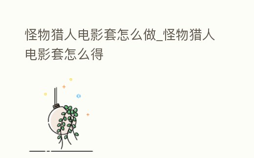怪物獵人電影套怎么做_怪物獵人電影套怎么得