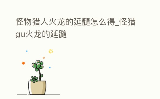 怪物獵人火龍的延髓怎么得_怪獵gu火龍的延髓