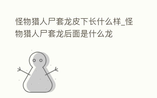 怪物獵人尸套龍皮下長什么樣_怪物獵人尸套龍后面是什么龍