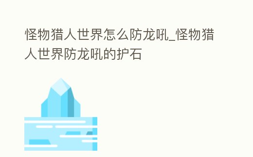 怪物獵人世界怎么防龍吼_怪物獵人世界防龍吼的護石