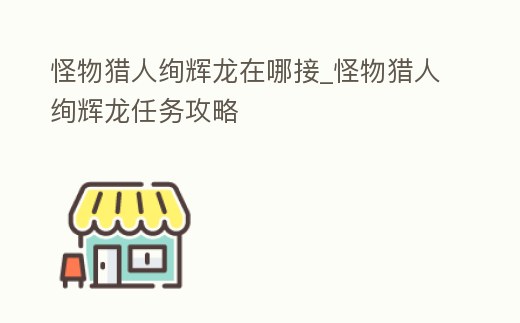 怪物獵人絢輝龍在哪接_怪物獵人絢輝龍任務攻略