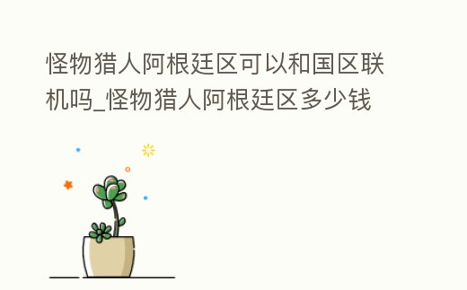 怪物獵人阿根廷區(qū)可以和國(guó)區(qū)聯(lián)機(jī)嗎_怪物獵人阿根廷區(qū)多少錢(qián)