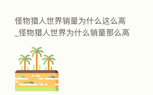怪物獵人世界銷量為什么這么高_怪物獵人世界為什么銷量那么高