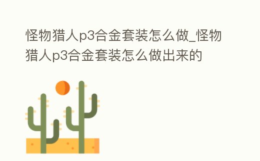 怪物獵人p3合金套裝怎么做_怪物獵人p3合金套裝怎么做出來的
