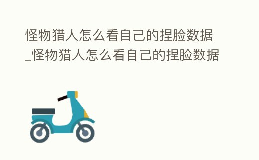 怪物獵人怎么看自己的捏臉數(shù)據(jù)_怪物獵人怎么看自己的捏臉數(shù)據(jù)啊