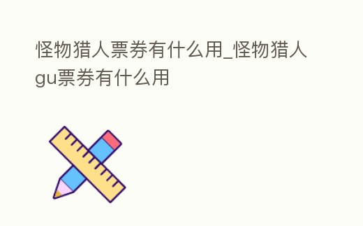 怪物獵人票券有什么用_怪物獵人gu票券有什么用