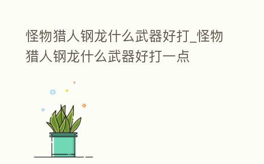 怪物獵人鋼龍什么武器好打_怪物獵人鋼龍什么武器好打一點