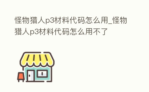怪物獵人p3材料代碼怎么用_怪物獵人p3材料代碼怎么用不了