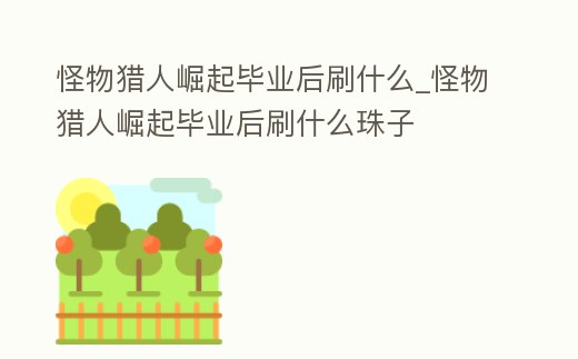 怪物獵人崛起畢業(yè)后刷什么_怪物獵人崛起畢業(yè)后刷什么珠子