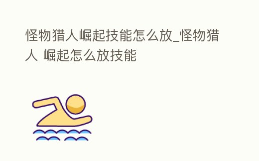 怪物獵人崛起技能怎么放_怪物獵人 崛起怎么放技能