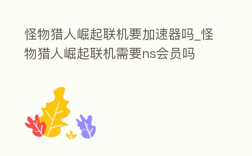 怪物獵人崛起聯機要加速器嗎_怪物獵人崛起聯機需要ns會員嗎