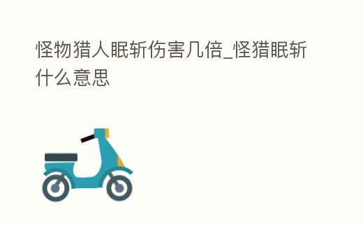 怪物獵人眠斬傷害幾倍_怪獵眠斬什么意思