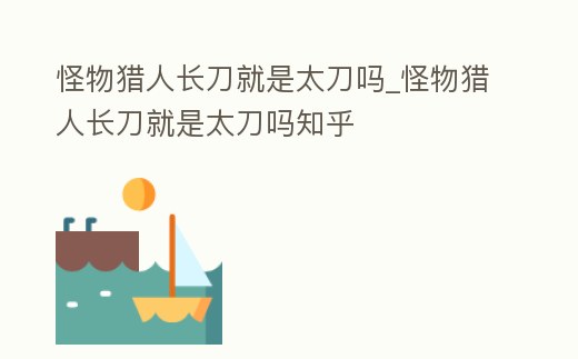 怪物獵人長刀就是太刀嗎_怪物獵人長刀就是太刀嗎知乎