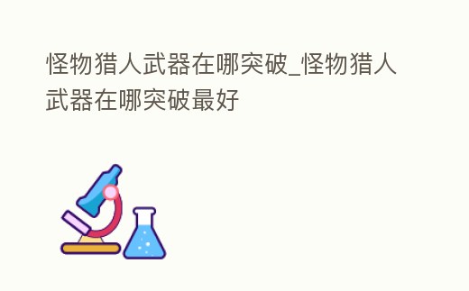 怪物獵人武器在哪突破_怪物獵人武器在哪突破最好