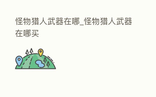 怪物獵人武器在哪_怪物獵人武器在哪買