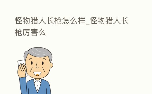 怪物獵人長槍怎么樣_怪物獵人長槍厲害么