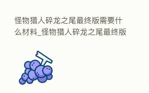 怪物獵人碎龍之尾最終版需要什么材料_怪物獵人碎龍之尾最終版需要什么材料獲得