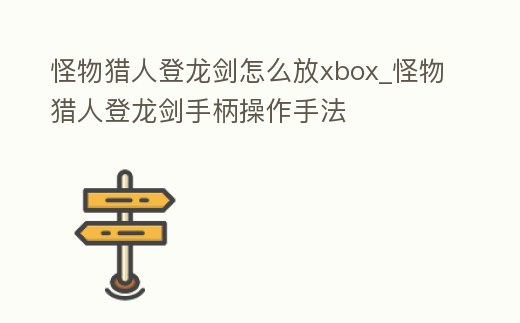 怪物獵人登龍劍怎么放xbox_怪物獵人登龍劍手柄操作手法