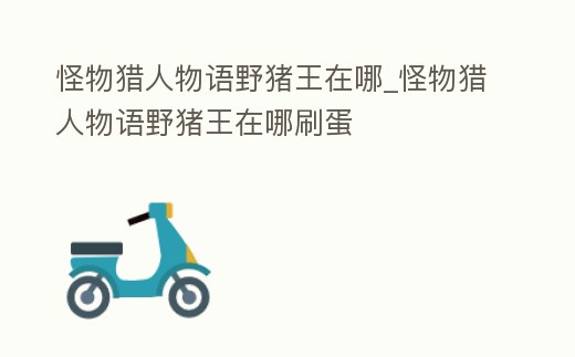 怪物獵人物語(yǔ)野豬王在哪_怪物獵人物語(yǔ)野豬王在哪刷蛋