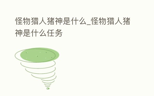 怪物獵人豬神是什么_怪物獵人豬神是什么任務