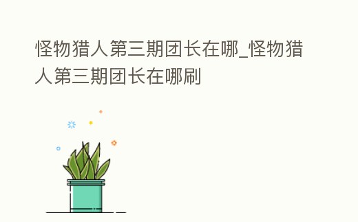怪物獵人第三期團長在哪_怪物獵人第三期團長在哪刷