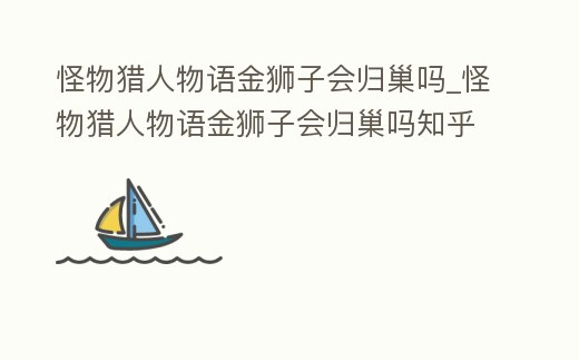 怪物獵人物語金獅子會歸巢嗎_怪物獵人物語金獅子會歸巢嗎知乎