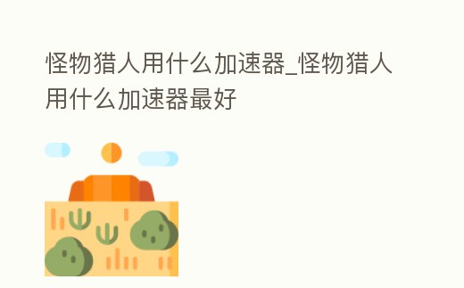 怪物獵人用什么加速器_怪物獵人用什么加速器最好