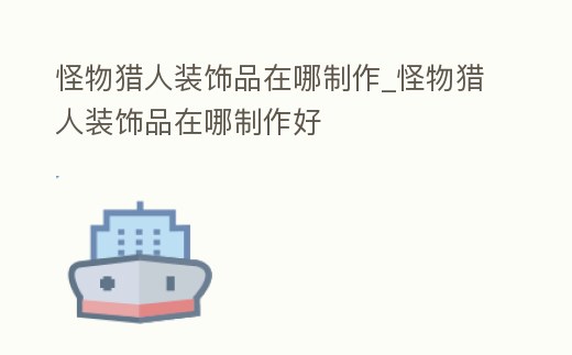 怪物獵人裝飾品在哪制作_怪物獵人裝飾品在哪制作好